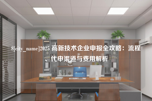 龙岩2025 高新技术企业申报全攻略：流程、代申渠道与费用解析