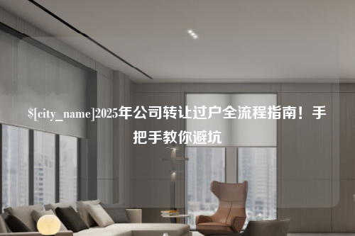 龙岩2025年公司转让过户全流程指南！手把手教你避坑